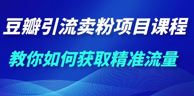 （1115期）九京·豆瓣引流卖粉项目课程，教你如何获取精准流量（价值1200元）