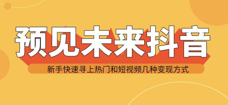 （1142期）预见未来抖音新手实战操作，快速寻上热门和变现方式（共14节视频）