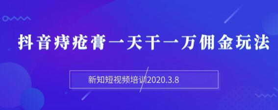 （1168期）新知短视频培训2020.3.8抖音痔疮膏一天干一万佣金玩法分享（视频+文档）