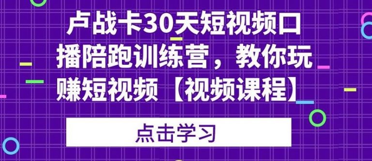 （1821期）卢战卡30天短视频口播陪跑训练营，教你玩赚短视频【视频课程】