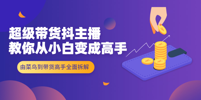 （1981期）超级带货抖主播教你从小白变成高手，由菜鸟到带货高手全面拆解！