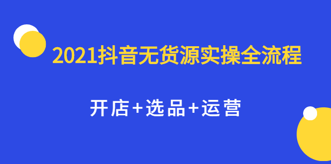 （2070期）2021抖音无货源实操全流程，开店+选品+运营，全职兼职都可操作