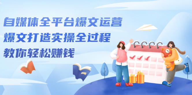 （2208期）自媒体全平台爆文运营，爆文打造实操全过程，教你轻松赚钱【视频课程】