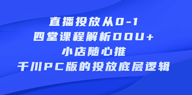 （2271期）直播投放从0-1，四堂课程解析DOU+、小店随心推、千川PC版的投放底层逻辑