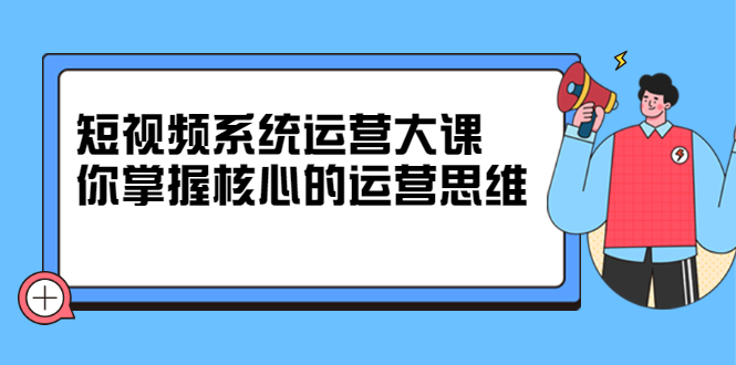 （2322期）短视频系统运营大课，你掌握核心的运营思维