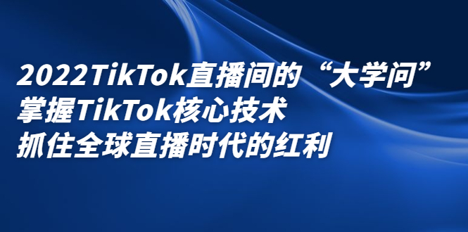（2339期）2022TikTok直播间的“大学问”掌握TikTok核心技术 抓住全球直播时代的红利
