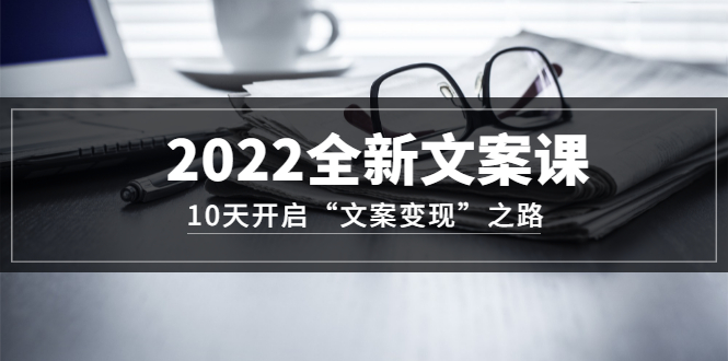 （3083期）2022全新文案课：10天开启“文案变现”之路~从0基础开始学