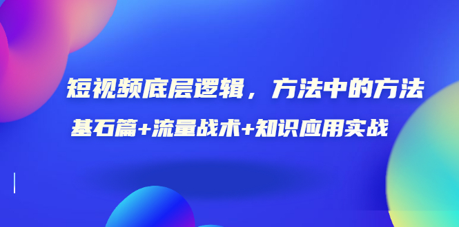 （3192期）短视频底层逻辑，方法中的方法，基石篇+流量战术+知识应用实战-价值389元