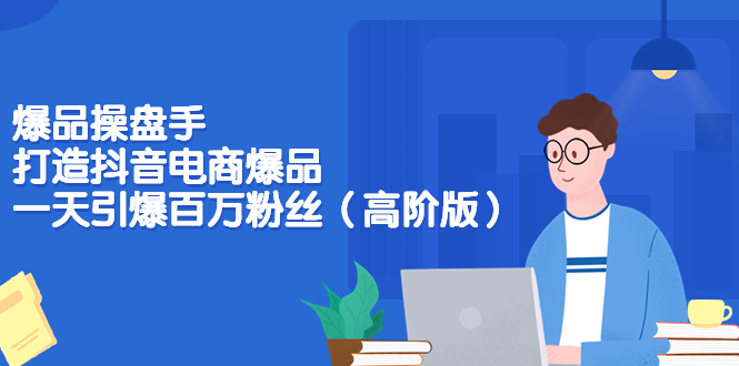 （3345期）爆品操盘手-打造抖音电商爆品：一天引爆百万粉丝（高阶版）