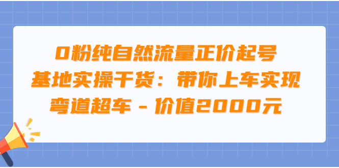 （3584期）0粉纯自然流量正价起号基地实操干货：带你上车实现弯道超车