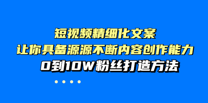 （3653期）短视频精细化文案，让你具备源源不断内容创作能力，0到10W粉丝打造方法