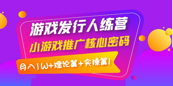 （3883期）游戏发行人训练营：小游戏推广核心密码，月入1W+理论篇+实操篇！