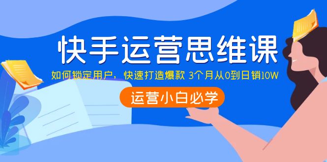 （3906期）快手运营思维课：如何锁定用户，快速打造爆款 3个月从0到日销10W