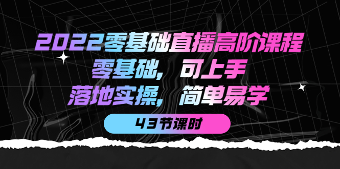 （3924期）2022零基础直播高阶课程：零基础，可上手，落地实操，简单易学（43节课）